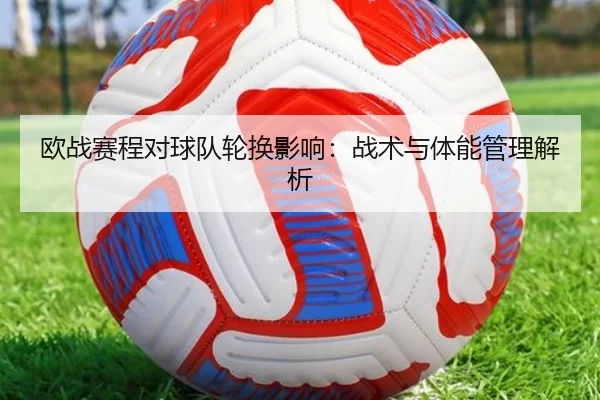 欧战赛程对球队轮换影响：战术与体能管理解析（kaiyun）