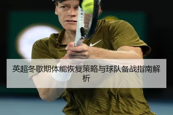 英超冬歇期体能恢复策略与球队备战指南解析