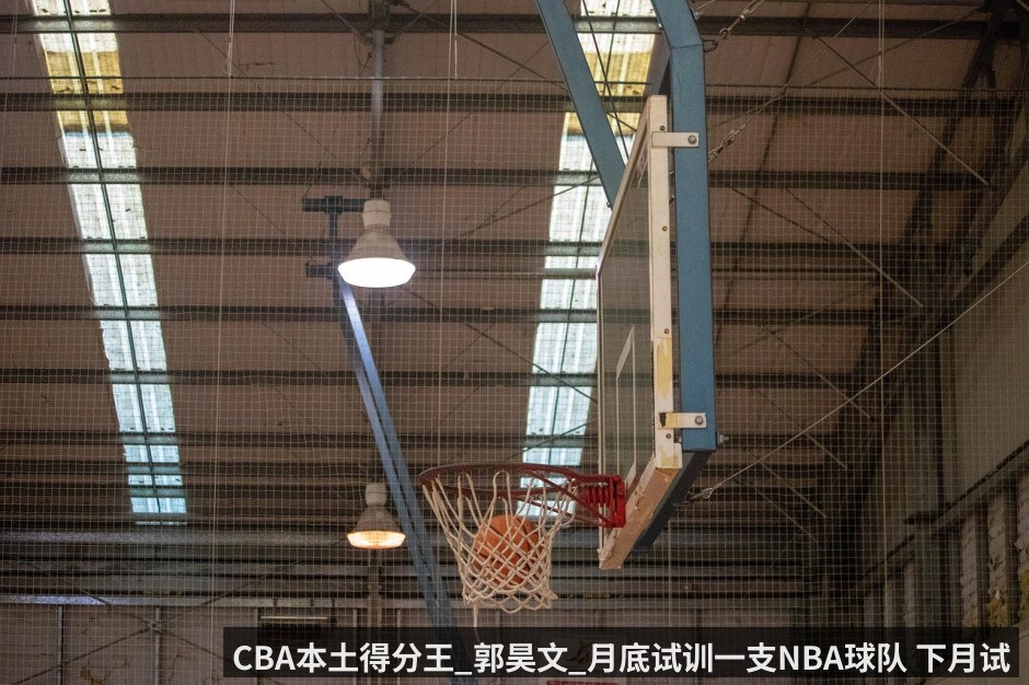 CBA本土得分王_郭昊文_月底试训一支NBA球队 下月试训3-4支 - kaiyun